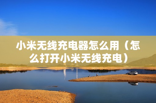 小米无线充电器怎么用（怎么打开小米无线充电）
