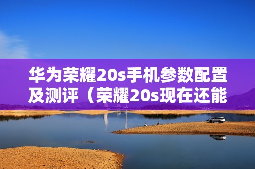 华为荣耀20s手机参数配置及测评（荣耀20s现在还能用吗）
