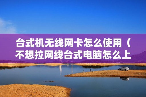 台式机无线网卡怎么使用（不想拉网线台式电脑怎么上网）