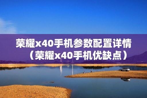荣耀x40手机参数配置详情（荣耀x40手机优缺点）