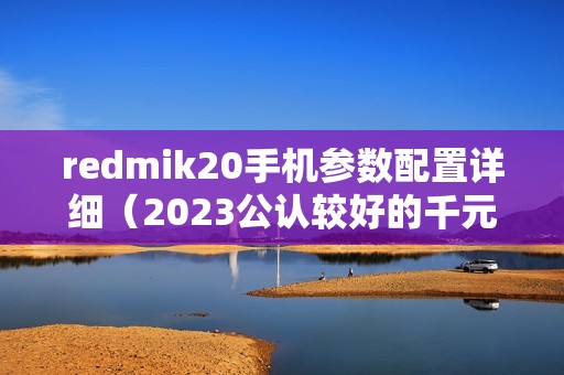 redmik20手机参数配置详细（2023公认较好的千元手机）