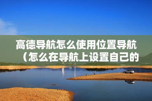 高德导航怎么使用位置导航（怎么在导航上设置自己的公司位置）
