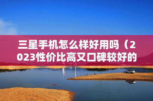 三星手机怎么样好用吗（2023性价比高又口碑较好的手机品牌）