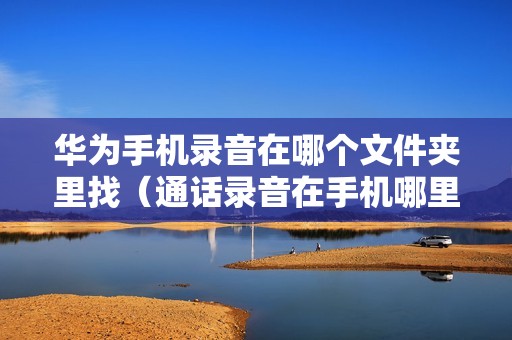 华为手机录音在哪个文件夹里找（通话录音在手机哪里面）