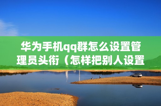 华为手机qq群怎么设置管理员头衔（怎样把别人设置成群主和管理员）
