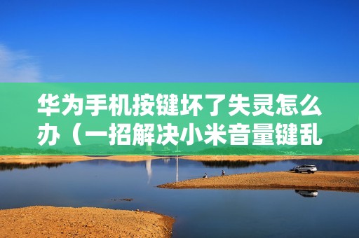 华为手机按键坏了失灵怎么办（一招解决小米音量键乱跳乱点一直减）