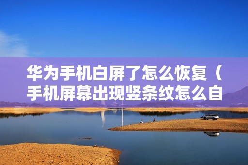 华为手机白屏了怎么恢复（手机屏幕出现竖条纹怎么自修）