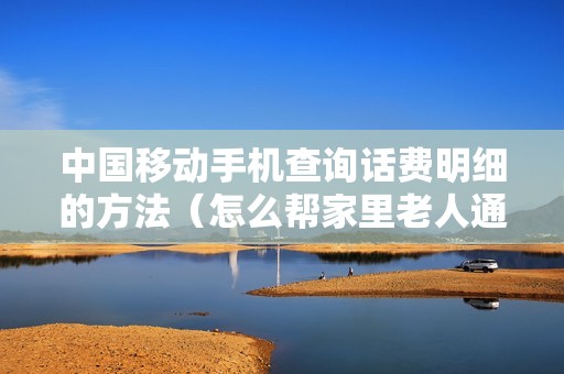 中国移动手机查询话费明细的方法（怎么帮家里老人通过手机查话费）