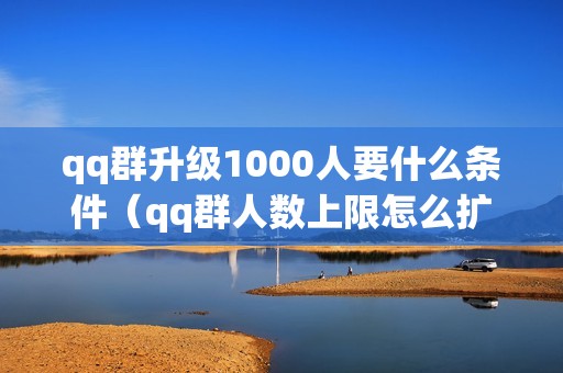 qq群升级1000人要什么条件（qq群人数上限怎么扩容）