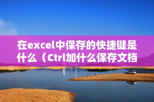 在excel中保存的快捷键是什么（Ctrl加什么保存文档）