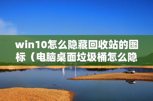 win10怎么隐藏回收站的图标（电脑桌面垃圾桶怎么隐藏）