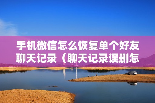 手机微信怎么恢复单个好友聊天记录（聊天记录误删怎么找回来）