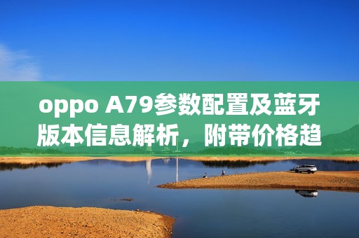 oppo A79参数配置及蓝牙版本信息解析，附带价格趋势分析