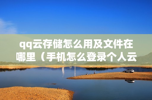 qq云存储怎么用及文件在哪里（手机怎么登录个人云存储）