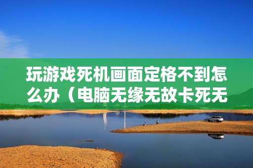 玩游戏死机画面定格不到怎么办（电脑无缘无故卡死无响应怎么解决）