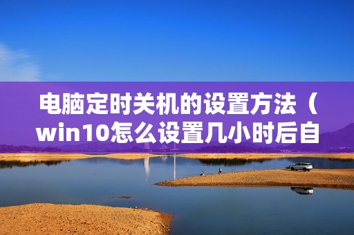 电脑定时关机的设置方法（win10怎么设置几小时后自动关机）