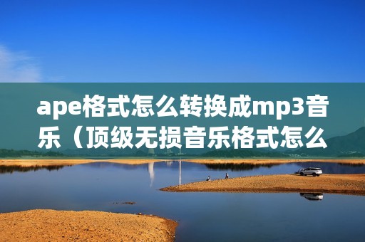 ape格式怎么转换成mp3音乐（顶级无损音乐格式怎么打开）