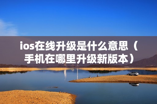 ios在线升级是什么意思（手机在哪里升级新版本）