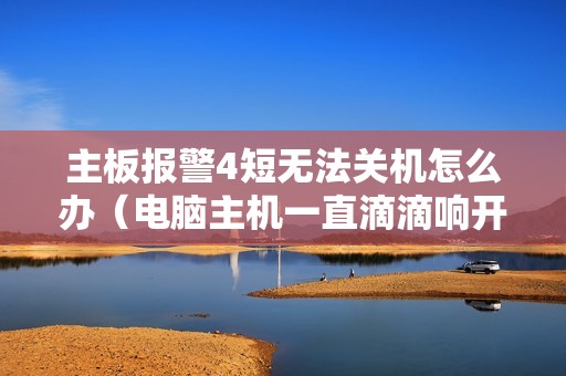 主板报警4短无法关机怎么办（电脑主机一直滴滴响开不了机怎么解决）