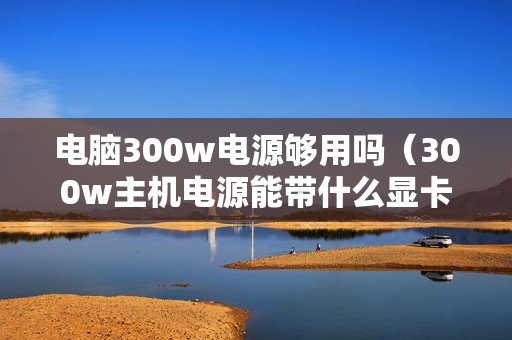 电脑300w电源够用吗（300w主机电源能带什么显卡）