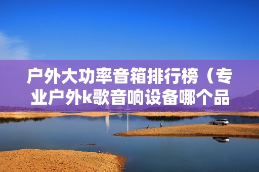 户外大功率音箱排行榜（专业户外k歌音响设备哪个品牌好）