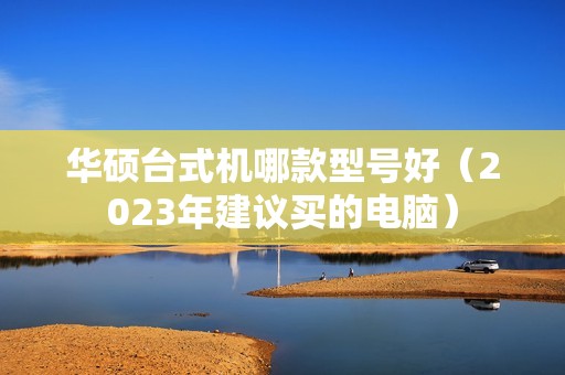 华硕台式机哪款型号好（2023年建议买的电脑）