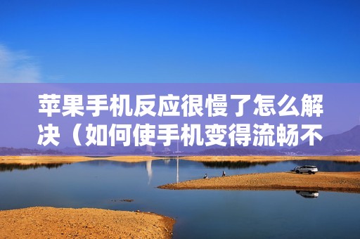 苹果手机反应很慢了怎么解决（如何使手机变得流畅不卡顿）