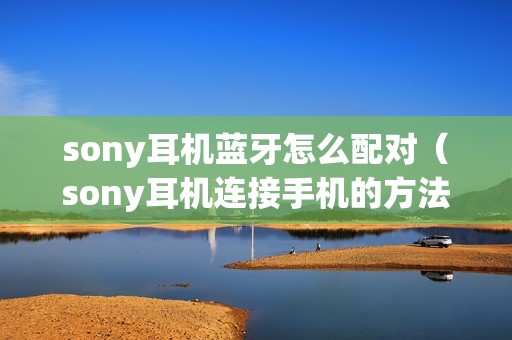 sony耳机蓝牙怎么配对（sony耳机连接手机的方法步骤）