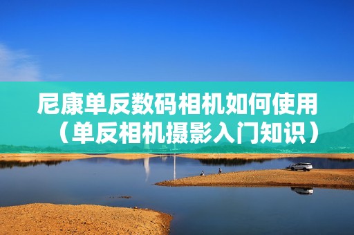 尼康单反数码相机如何使用（单反相机摄影入门知识）