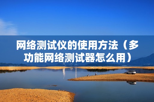 网络测试仪的使用方法（多功能网络测试器怎么用）
