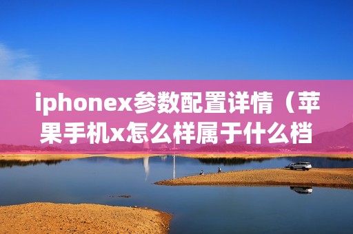 iphonex参数配置详情（苹果手机x怎么样属于什么档次）