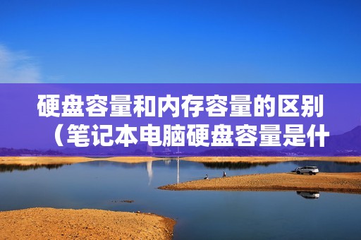 硬盘容量和内存容量的区别（笔记本电脑硬盘容量是什么）