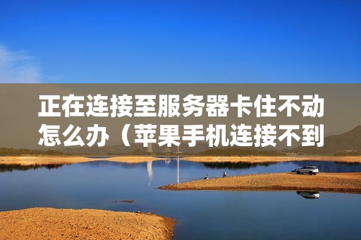 正在连接至服务器卡住不动怎么办（苹果手机连接不到服务器怎么回事）