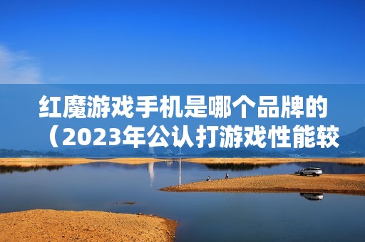 红魔游戏手机是哪个品牌的（2023年公认打游戏性能较强的手机）