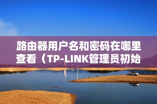 路由器用户名和密码在哪里查看（TP-LINK管理员初始密码登录入口）
