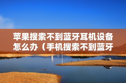 苹果搜索不到蓝牙耳机设备怎么办（手机搜索不到蓝牙耳机是什么原因）