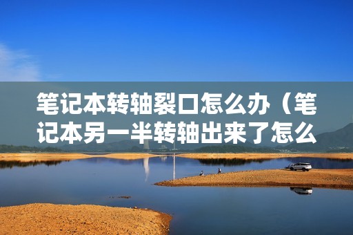 笔记本转轴裂口怎么办（笔记本另一半转轴出来了怎么解决）