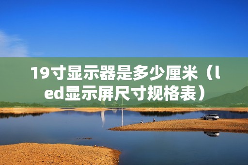 19寸显示器是多少厘米（led显示屏尺寸规格表）