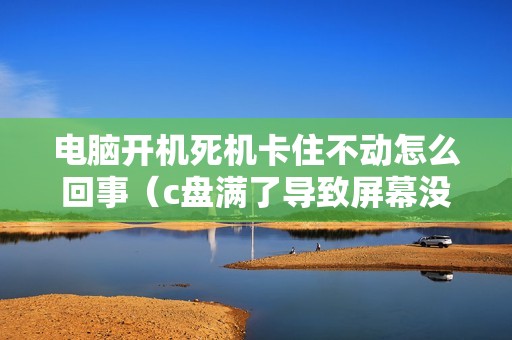 电脑开机死机卡住不动怎么回事（c盘满了导致屏幕没显示怎么办）