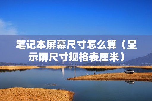 笔记本屏幕尺寸怎么算（显示屏尺寸规格表厘米）