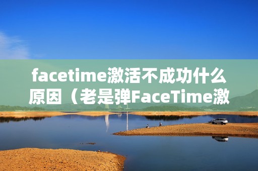 facetime激活不成功什么原因（老是弹FaceTime激活失败一直转圈怎么办）