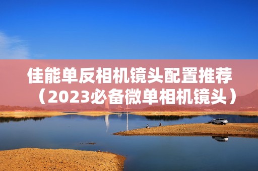 佳能单反相机镜头配置推荐（2023必备微单相机镜头）