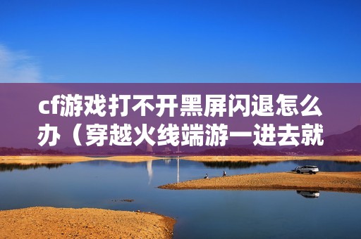 cf游戏打不开黑屏闪退怎么办（穿越火线端游一进去就掉出桌面win10的解决方法）