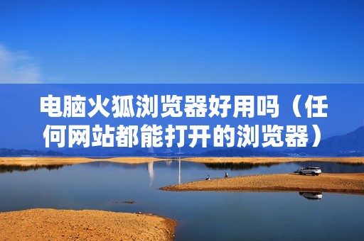 电脑火狐浏览器好用吗（任何网站都能打开的浏览器）