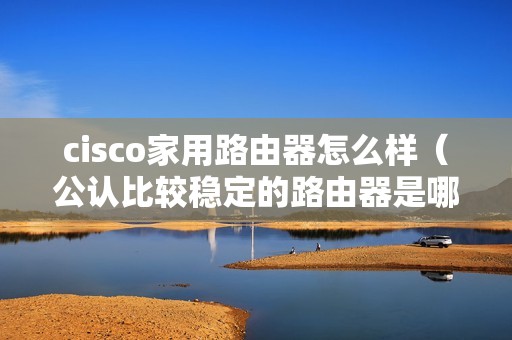 cisco家用路由器怎么样（公认比较稳定的路由器是哪款）