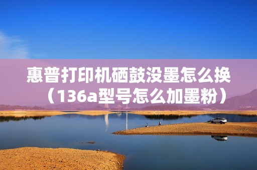 惠普打印机硒鼓没墨怎么换（136a型号怎么加墨粉）