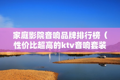 家庭影院音响品牌排行榜（性价比超高的ktv音响套装哪款好）