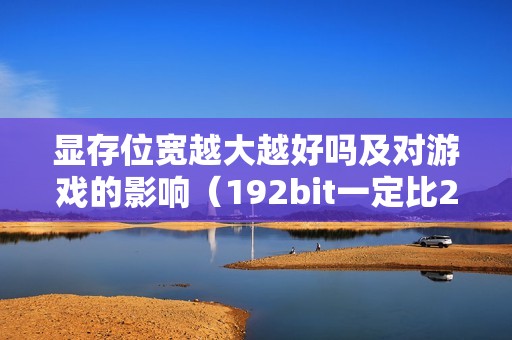 显存位宽越大越好吗及对游戏的影响（192bit一定比256bit显卡差吗）