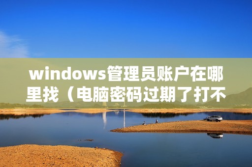 windows管理员账户在哪里找（电脑密码过期了打不开电脑怎么办）
