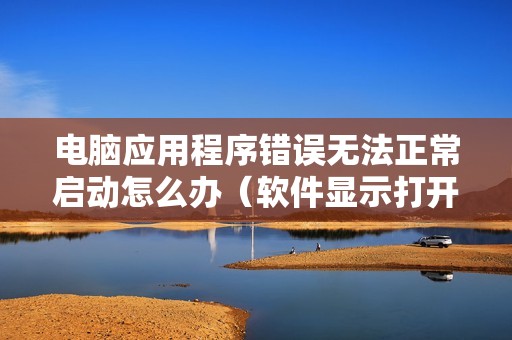 电脑应用程序错误无法正常启动怎么办（软件显示打开窗口错误怎样修复）